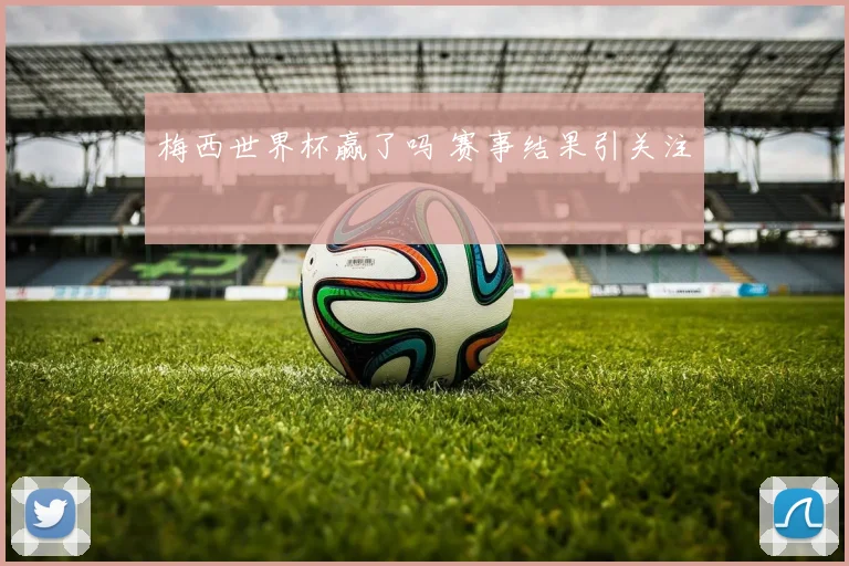 梅西世界杯赢了吗 赛事结果引关注