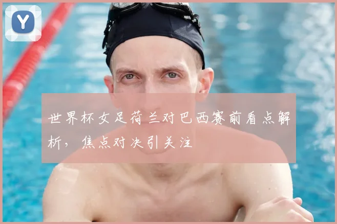 世界杯女足荷兰对巴西赛前看点解析，焦点对决引关注