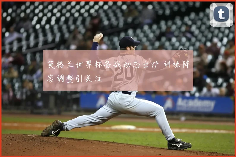 英格兰世界杯备战动态出炉 训练阵容调整引关注