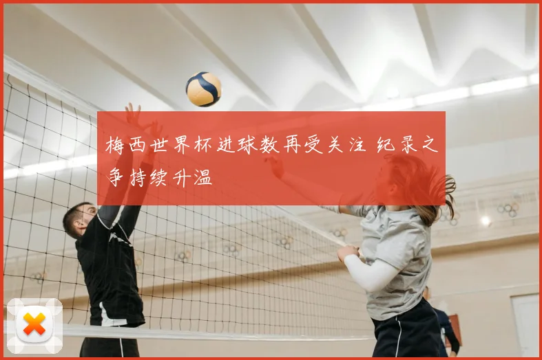 梅西世界杯进球数再受关注 纪录之争持续升温