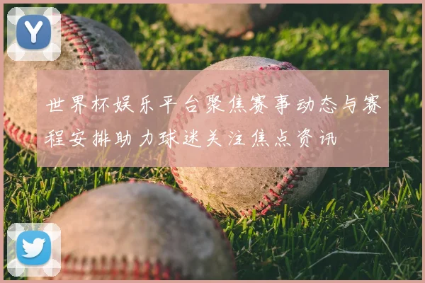世界杯娱乐平台聚焦赛事动态与赛程安排助力球迷关注焦点资讯