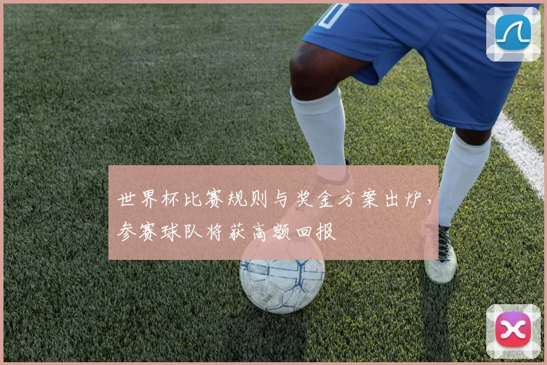 世界杯比赛规则与奖金方案出炉，参赛球队将获高额回报