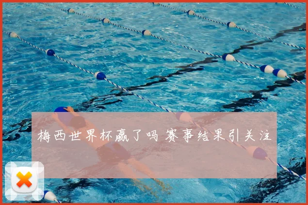 梅西世界杯赢了吗 赛事结果引关注