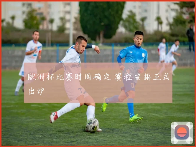 欧洲杯比赛时间确定 赛程安排正式出炉