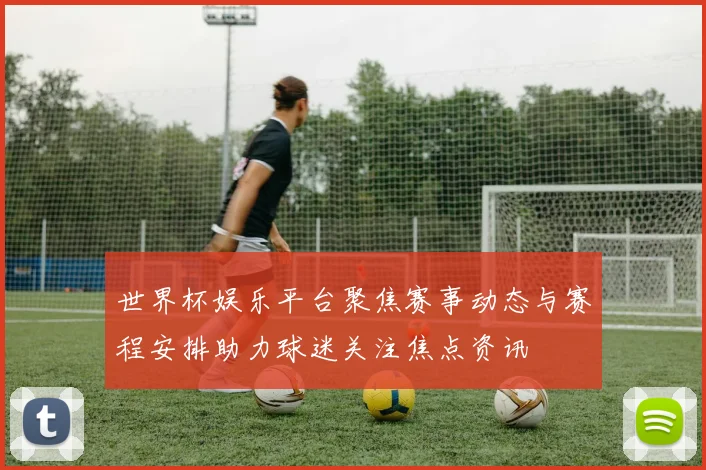 世界杯娱乐平台聚焦赛事动态与赛程安排助力球迷关注焦点资讯