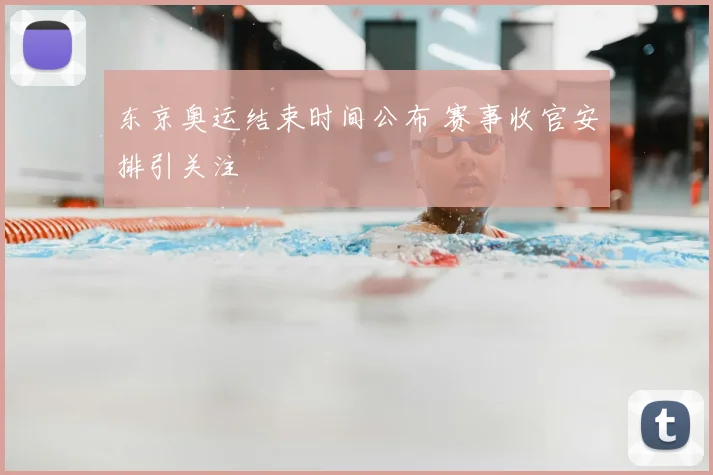 东京奥运结束时间公布 赛事收官安排引关注