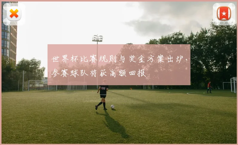 世界杯比赛规则与奖金方案出炉，参赛球队将获高额回报