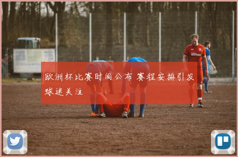 欧洲杯比赛时间公布 赛程安排引发球迷关注