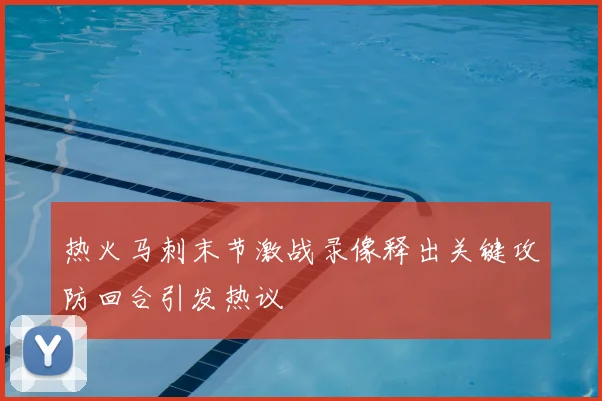 热火马刺末节激战录像释出关键攻防回合引发热议
