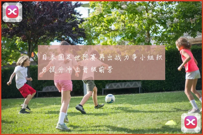 日本国足世预赛再出战力争小组积分提升冲击晋级前景