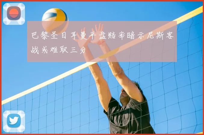 巴黎圣日耳曼平盘赔率暗示尼斯客战或难取三分