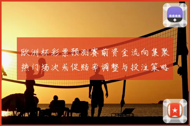 欧洲杯彩票预测赛前资金流向集聚热门场次或促赔率调整与投注策略变化
