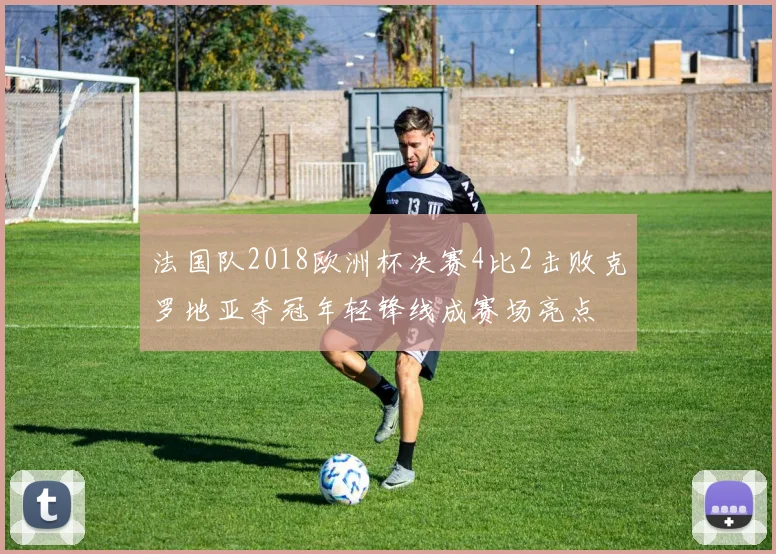 法国队2018欧洲杯决赛4比2击败克罗地亚夺冠年轻锋线成赛场亮点