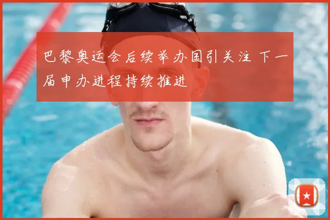 巴黎奥运会后续举办国引关注 下一届申办进程持续推进