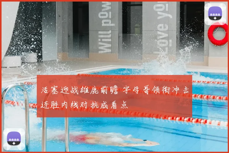 活塞迎战雄鹿前瞻 字母哥领衔冲击连胜内线对抗成看点