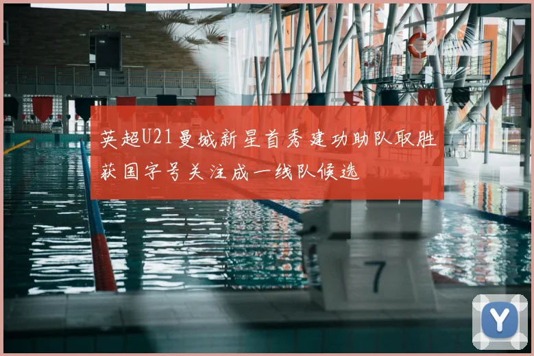 英超U21曼城新星首秀建功助队取胜获国字号关注成一线队候选