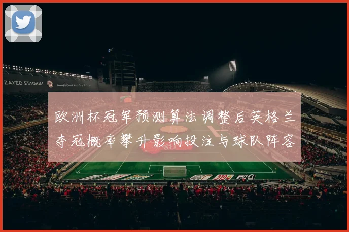欧洲杯冠军预测算法调整后英格兰夺冠概率攀升影响投注与球队阵容讨论