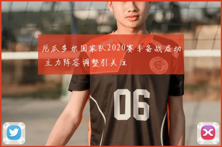 厄瓜多尔国家队2020赛季备战启动 主力阵容调整引关注