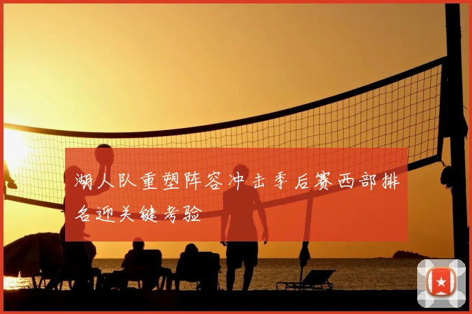 湖人队重塑阵容冲击季后赛西部排名迎关键考验