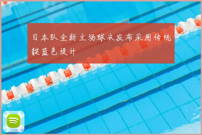 日本队全新主场球衣发布采用传统靛蓝色设计