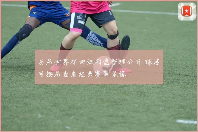 历届世界杯回放网盘整理公开 球迷可按届查看经典赛事录像