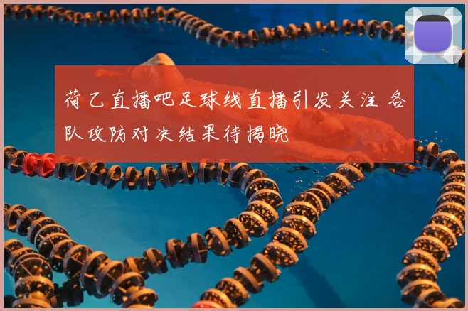 荷乙直播吧足球线直播引发关注 各队攻防对决结果待揭晓
