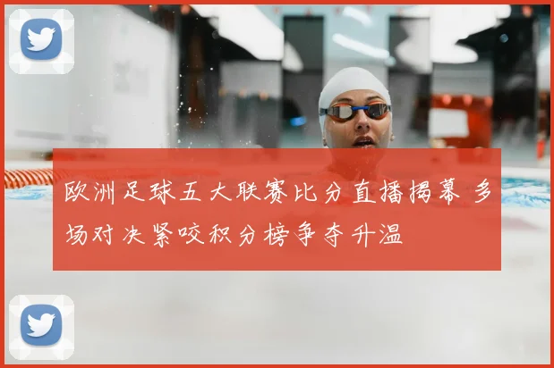 欧洲足球五大联赛比分直播揭幕 多场对决紧咬积分榜争夺升温
