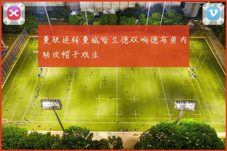 曼联逆转曼城哈兰德双响德布劳内助攻帽子戏法