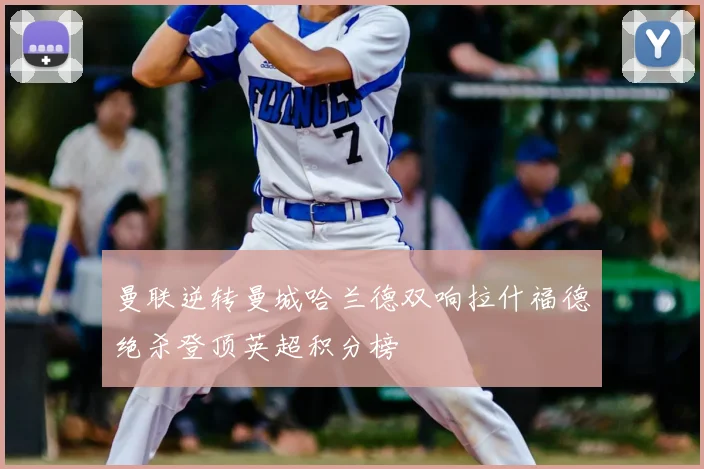 曼联逆转曼城哈兰德双响拉什福德绝杀登顶英超积分榜