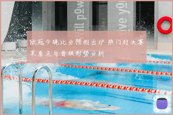 欧冠今晚比分预测出炉 热门对决赛果看点与晋级形势分析