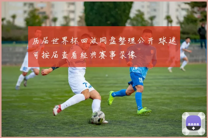 历届世界杯回放网盘整理公开 球迷可按届查看经典赛事录像