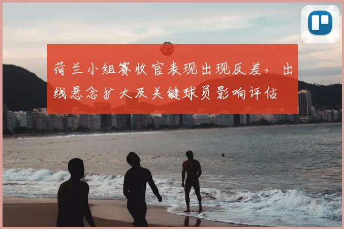 荷兰小组赛收官表现出现反差，出线悬念扩大及关键球员影响评估