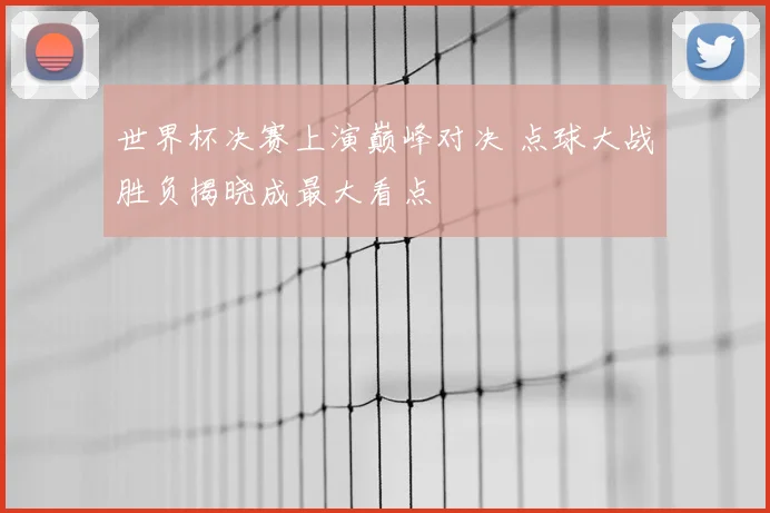 世界杯决赛上演巅峰对决 点球大战胜负揭晓成最大看点