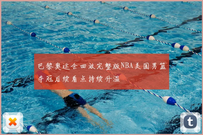 巴黎奥运会回放完整版NBA美国男篮夺冠后续看点持续升温