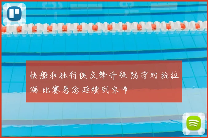 快船和独行侠交锋升级 防守对抗拉满 比赛悬念延续到末节