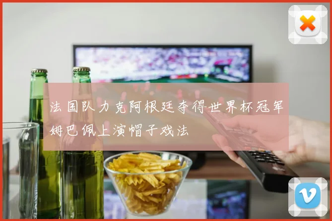 法国队力克阿根廷夺得世界杯冠军姆巴佩上演帽子戏法