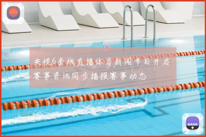 央视6套线直播体育新闻节目开启 赛事资讯同步播报赛事动态
