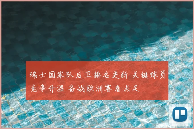 瑞士国家队后卫排名更新 关键球员竞争升温 备战欧洲赛看点足