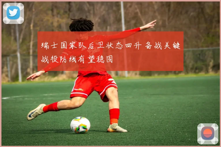 瑞士国家队后卫状态回升 备战关键战役防线有望稳固