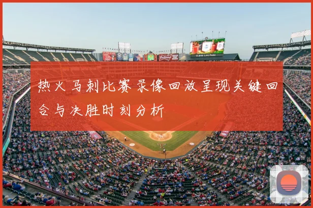 热火马刺比赛录像回放呈现关键回合与决胜时刻分析
