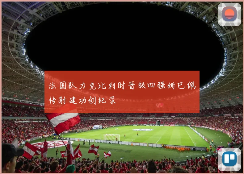 法国队力克比利时晋级四强姆巴佩传射建功创纪录