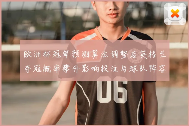 欧洲杯冠军预测算法调整后英格兰夺冠概率攀升影响投注与球队阵容讨论