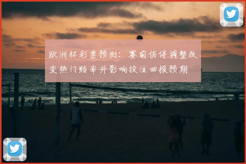 欧洲杯彩票预测：赛前伤停调整改变热门赔率并影响投注回报预期
