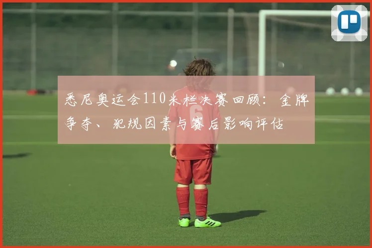 悉尼奥运会110米栏决赛回顾：金牌争夺、犯规因素与赛后影响评估