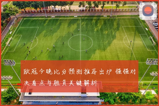 欧冠今晚比分预测推荐出炉 强强对决看点与胜负关键解析