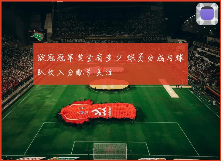 欧冠冠军奖金有多少 球员分成与球队收入分配引关注