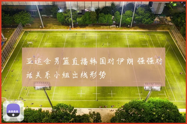 亚运会男篮直播韩国对伊朗 强强对话关系小组出线形势