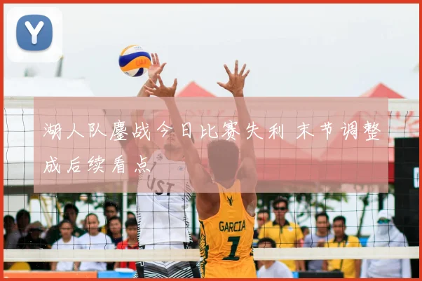 湖人队鏖战今日比赛失利 末节调整成后续看点