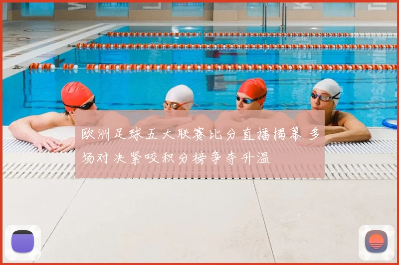 欧洲足球五大联赛比分直播揭幕 多场对决紧咬积分榜争夺升温