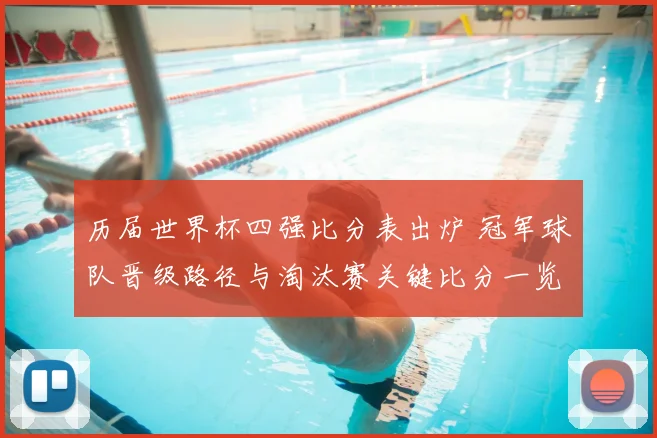 历届世界杯四强比分表出炉 冠军球队晋级路径与淘汰赛关键比分一览
